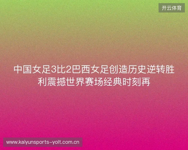 中国女足3比2巴西女足创造历史逆转胜利震撼世界赛场经典时刻再